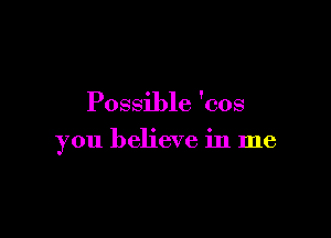 Possible 'cos

you believe in me