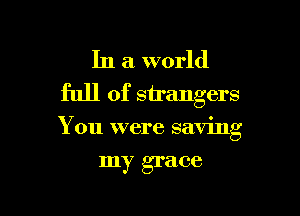 In a world
full of strangers

You were saving

my grace