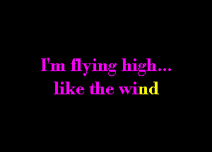 I'm flying high...

like the wind