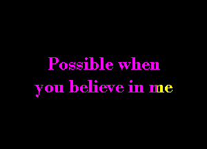 Possible When

you believe in me