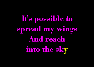 It's possible to

Spread my Wings
And reach
into the sky