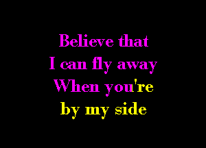 Believe that

I can fly away

When you're

by my side