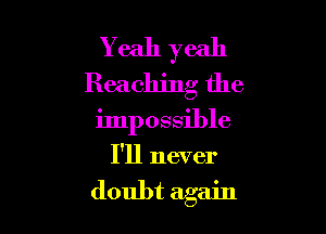 Y eah yeah
Reaching the

impossible
I'll never

doubt again