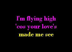 I'm flying high

'cos your love's
made me see
