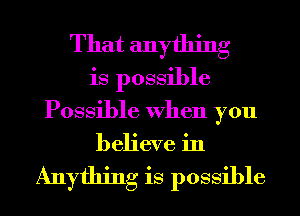 That anything
is possible
Possible When you

believe in

Anything is possible
