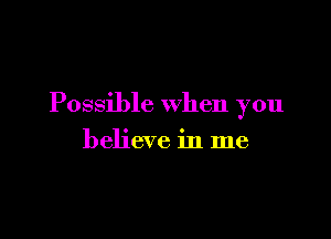 Possible when you

believe in me