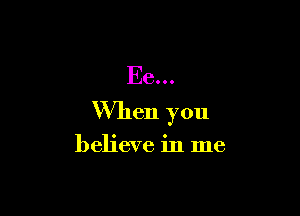 Ee...

When you

believe in me
