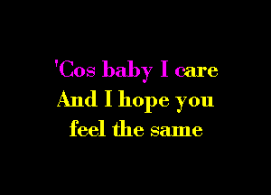 'Cos baby I care

And I hope you
feel the same