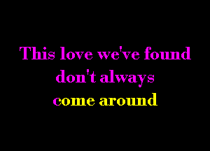 This love we've found
don't always
come around