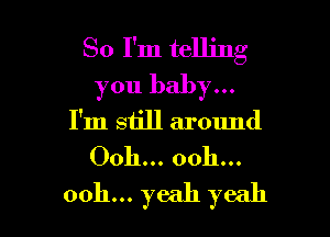 So I'm telling
you baby...

I'm siill around

Ooh... ooh...
ooh... yeah yeah