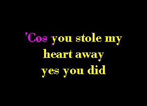 'Cos you stole my

heart away
yes you did