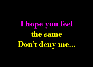 I hope you feel
the same

Don't deny me...