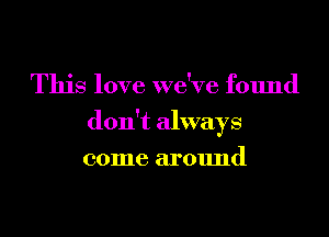 This love we've found
don't always
come around
