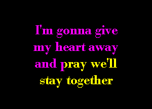 I'm gonna give
my heart away

and pray we'll
stay together