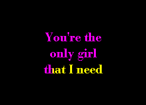 You're the

only girl
that I need