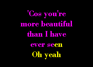 'Cos you're

more beautiful

than I have
ever seen

Oh yeah
