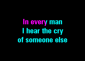 In every man

I hear the cry
of someone else