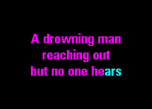 A drowning man

reaching out
but no one hears