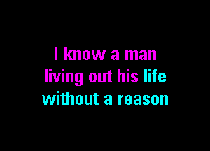 I know a man

living out his life
without a reason