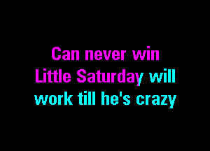 Can never win

Little Saturday will
work till he's crazy