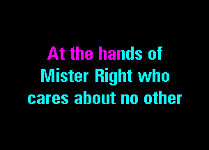 At the hands of

Mister Right who
cares about no other