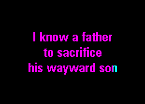 I know a father

to sacrifice
his wayward son