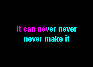 It can never never

never make it
