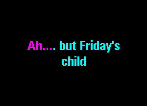 Ah.... but Friday's

child