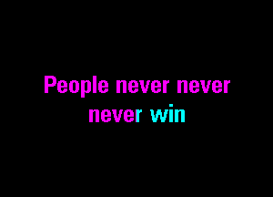 People never never

never win