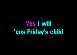 Yes I will

'cos Friday's child