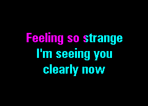 Feeling so strange

I'm seeing you
clearly now