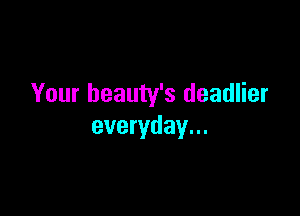 Your beauty's deadlier

everyday...