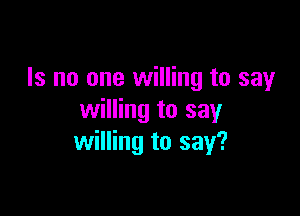 Is no one willing to say

willing to say
willing to say?