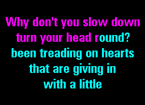 Why don't you slow down
turn your head round?
been treading on hearts
that are giving in
with a little