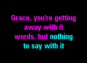 Grace, you're getting
away with it

words, but nothing
to say with it