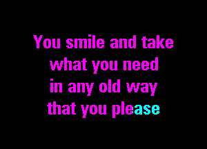 You smile and take
what you need

in any old way
that you please