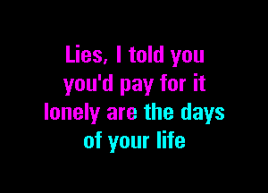 Lies, I told you
you'd pay for it

lonely are the days
of your life