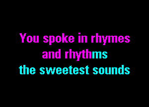 You spoke in rhymes

and rhythms
the sweetest sounds