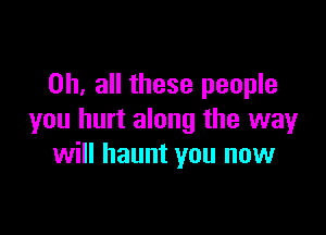 on, all these people

you hurt along the way
will haunt you now