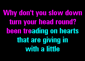 Why don't you slow down
turn your head round?
been treading on hearts
that are giving in
with a little