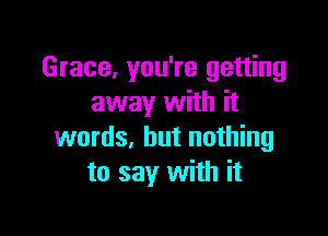 Grace, you're getting
away with it

words, but nothing
to say with it