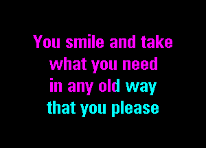 You smile and take
what you need

in any old way
that you please