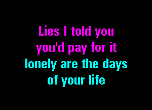 Lies I told you
you'd pay for it

lonely are the days
of your life