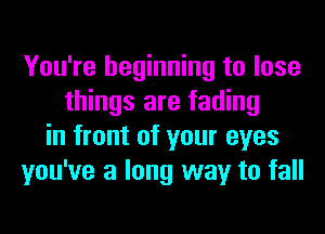 You're beginning to lose
things are fading
in front of your eyes
you've a long way to fall