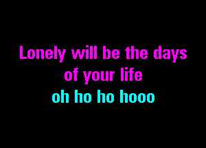 Lonely will be the days

of your life
oh ho ho hooo