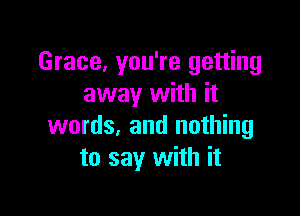 Grace, you're getting
away with it

words, and nothing
to say with it