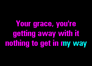 Your grace, you're

getting away with it
nothing to get in my way