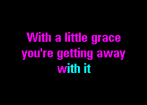 With a little grace

you're getting away
with it