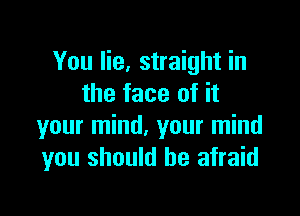 You lie, straight in
the face of it

your mind, your mind
you should be afraid