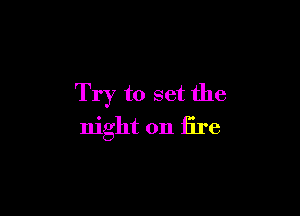 Try to set the

night on fire